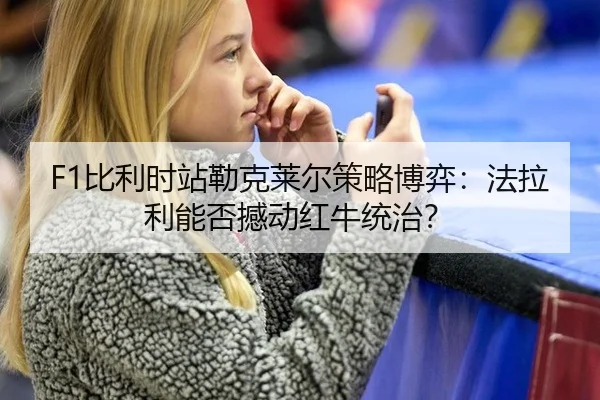 F1比利时站勒克莱尔策略博弈：法拉利能否撼动红牛统治？