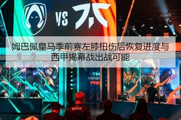 姆巴佩皇马季前赛左膝扭伤后恢复进度与西甲揭幕战出战可能