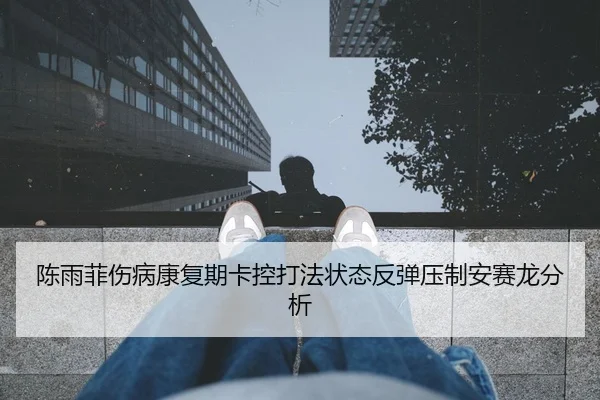 陈雨菲伤病康复期卡控打法状态反弹压制安赛龙分析